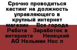 Срочно проводиться кастинг на должность управляющего в крупный интернет-магазин. - Все города Работа » Заработок в интернете   . Ненецкий АО,Нельмин Нос п.